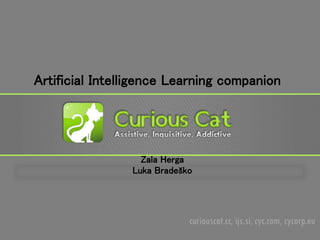 curiouscat.cc, ijs.si, cyc.com, cycorp.eu
Artificial Intelligence Learning companion
Zala Herga
Luka Bradeško
 