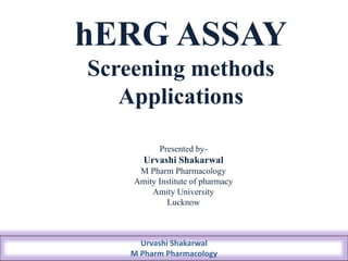 hERG ASSAY
Screening methods
Applications
Urvashi Shakarwal
M Pharm Pharmacology
Presented by-
Urvashi Shakarwal
M Pharm Pharmacology
Amity Institute of pharmacy
Amity University
Lucknow
 