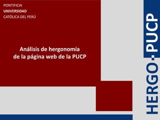 PONTIFICIA
UNIVERSIDAD




                                   HERGO PUCP
CATÓLICA DEL PERÚ




       Análisis de hergonomía
     de la página web de la PUCP
 