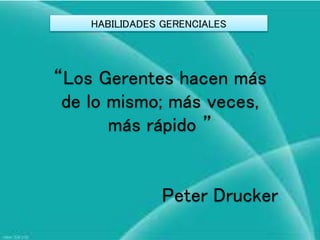 HABILIDADES GERENCIALES
“Los Gerentes hacen más
de lo mismo; más veces,
más rápido ”
Peter Drucker
 