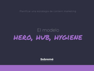 El modelo
hero, hub, hygiene 
empowering human stories
Sobremé
Planificar una estrategia de content marketing
 