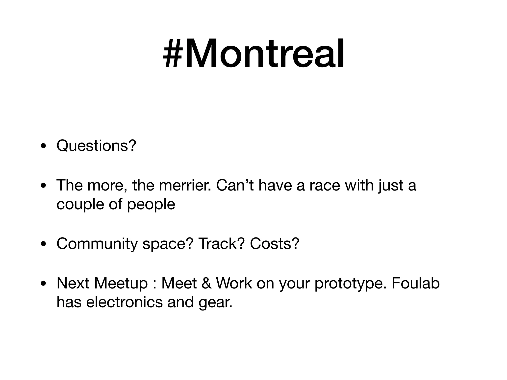 #Montreal
• Questions?

• The more, the merrier. Can’t have a race with just a
couple of people

• Community space? Track? Costs?

• Next Meetup : Meet & Work on your prototype. Foulab
has electronics and gear.
 