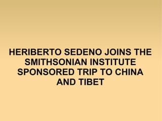 HERIBERTO SEDENO JOINS THE
   SMITHSONIAN INSTITUTE
 SPONSORED TRIP TO CHINA
         AND TIBET
 