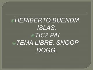 HERIBERTO

BUENDIA
ISLAS.
TIC2 PAI
TEMA LIBRE: SNOOP
DOGG.

 