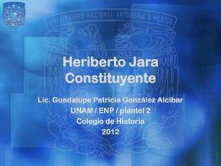 Heriberto Jara
      Constituyente
Lic. Guadalupe Patricia González Alcibar
         UNAM / ENP / plantel 2
          Colegio de Historia
                 2012
 