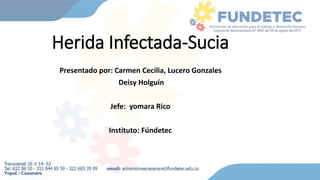 Herida Infectada-Sucia
Presentado por: Carmen Cecilia, Lucero Gonzales
Deisy Holguín
Jefe: yomara Rico
Instituto: Fúndetec
 