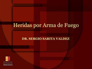 DR. SERGIO SARITA VALDEZ Heridas por Arma de Fuego 