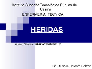 Instituto Superior Tecnológico Público de
                   Casma
        ENFERMERÍA TÉCNICA



              HERIDAS
  Unidad Didáctica: URGENCIAS EN SALUD




                               Lic. Moisés Cordero Beltrán
 
