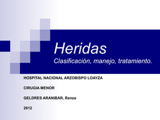 Heridas
             Clasificación, manejo, tratamiento.

HOSPITAL NACIONAL ARZOBISPO LOAYZA

CIRUGIA MENOR

GELDRES ARANIBAR, Renzo

2012
 
