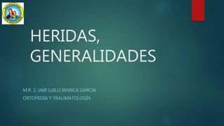 HERIDAS,
GENERALIDADES
M.R. 1: JAIR LUILLI IRARICA GARCIA
ORTOPEDIA Y TRAUMATOLOGÍA
 