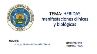 TEMA: HERIDAS
manifestaciones clínicas
y biológicas
NOMBRE:
 RUALES NARVÁEZ MARÍA TERESA
SEMESTRE: 9NO
HOSPITAL: HGDC
 