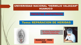 Dr. Víctor Quispe Sulca
DOCENTE PRINCIPAL
UNIVERISDAD NACIONAL “HERMILIO VALDIZAN”
HUANUCO
Tema: REPARACION DE HERIDAS
FACULTAD OBSTETRICIA
HUANUCO – PERÙ
2022
 