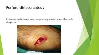 Perforo-dislacerantes :
Instrumento lesivo posee una punta que ejerce un efecto de
desgarro.
 