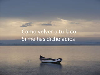 Como volver a tu lado
Si me has dicho adiós
 