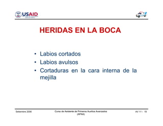 Curso de Asistente de Primeros Auxilios Avanzados
(APAA)
AV 11 - 18Curso de Asistente de Primeros Auxilios Avanzados
(APAA)
Setiembre 2006 Curso de Asistente de Primeros Auxilios Avanzados
(APAA)
HERIDAS EN LA BOCA
• Labios cortados
• Labios avulsos
• Cortaduras en la cara interna de la
mejilla
 