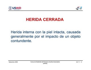 Curso de Asistente de Primeros Auxilios Avanzados
(APAA)
AV 11 - 4Curso de Asistente de Primeros Auxilios Avanzados
(APAA)
Setiembre 2006 Curso de Asistente de Primeros Auxilios Avanzados
(APAA)
HERIDA CERRADA
Herida interna con la piel intacta, causada
generalmente por el impacto de un objeto
contundente.
 