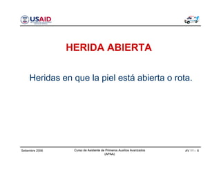 Curso de Asistente de Primeros Auxilios Avanzados
(APAA)
AV 11 - 6Curso de Asistente de Primeros Auxilios Avanzados
(APAA)
Setiembre 2006 Curso de Asistente de Primeros Auxilios Avanzados
(APAA)
HERIDA ABIERTA
Heridas en que la piel está abierta o rota.
 