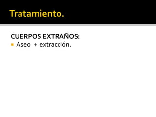 Tratamiento.CUERPOS EXTRAÑOS:Aseo  +  extracción.