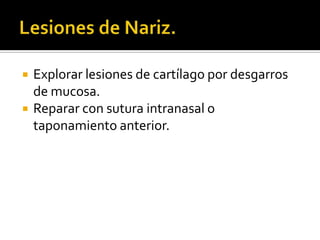 Lesiones de Nariz.Explorar lesiones de cartílago por desgarros de mucosa.Reparar con sutura intranasal o taponamiento anterior.