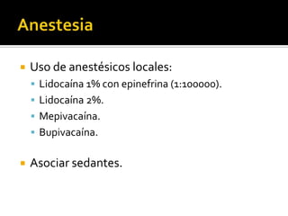 AnestesiaUso de anestésicos locales:Lidocaína 1% con epinefrina (1:100000).Lidocaína 2%.Mepivacaína.Bupivacaína.Asociar sedantes.