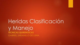 Heridas Clasificación 
y Manejo 
TÉCNICAS QUIRÚRGICAS 
GABRIEL JARAMILLO DE LUNA. 
 