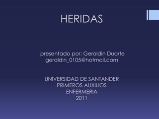 HERIDAS presentado por: Geraldin Duartegeraldin_0105@hotmail.comUNIVERSIDAD DE SANTANDERPRIMEROS AUXILIOSENFERMERIA2011 