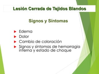 Lesión Cerrada de Tejidos Blandos
Signos y Síntomas
Edema
 Dolor
 Cambio de coloración
 Signos y síntomas de hemorragia
interna y estado de choque


 