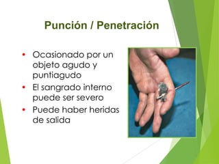 Punción / Penetración
• Ocasionado por un
objeto agudo y
puntiagudo
• El sangrado interno
puede ser severo
• Puede haber heridas
de salida

 