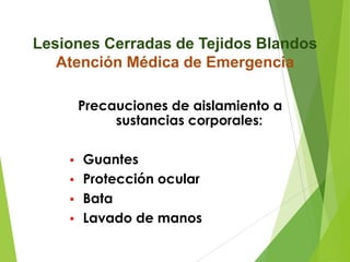 Lesiones Cerradas de Tejidos Blandos
Atención Médica de Emergencia
Precauciones de aislamiento a
sustancias corporales:
Guantes
• Protección ocular
• Bata
• Lavado de manos
•

 