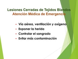 Lesiones Cerradas de Tejidos Blandos
Atención Médica de Emergencia
•

Vía aérea, ventilación y oxígeno

•

Exponer la herida

•

Controlar el sangrado

•

Evitar más contaminación

 