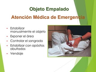 Objeto Empalado
Atención Médica de Emergencia
•

Estabilizar
manualmente el objeto

•

Exponer el área

•

Controlar el sangrado

•

Estabilizar con apósitos
abultados

•

Vendaje

 