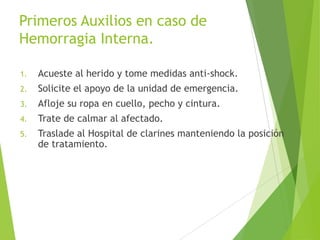 Primeros Auxilios en caso de
Hemorragia Interna.
1.

Acueste al herido y tome medidas anti-shock.

2.

Solicite el apoyo de la unidad de emergencia.

3.

Afloje su ropa en cuello, pecho y cintura.

4.

Trate de calmar al afectado.

5.

Traslade al Hospital de clarines manteniendo la posición
de tratamiento.

59

 