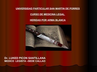 UNIVERSIDAD PARTICULAR SAN MARTIN DE PORRES CURSO DE MEDICINA LEGAL  HERIDAS POR ARMA BLANCA Dr. LUKED PICON SANTILLANA MEDICO  LEGISTA –SEDE CALLAO 