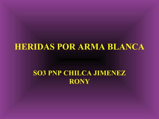 HERIDAS POR ARMA BLANCA 
SO3 PNP CHILCA JIMENEZ 
RONY 
 