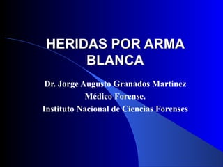 HERIDAS POR ARMAHERIDAS POR ARMA
BLANCABLANCA
Dr. Jorge Augusto Granados Martinez
Médico Forense.
Instituto Nacional de Ciencias Forenses
 