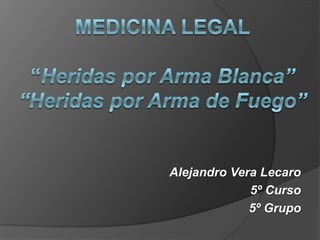 Medicina Legal“Heridas por Arma Blanca”“Heridas por Arma de Fuego” Alejandro Vera Lecaro 5º Curso 5º Grupo 