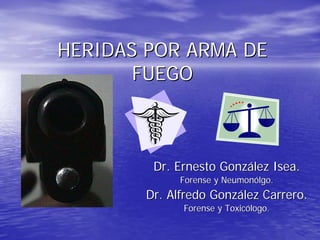 HERIDAS POR ARMA DE
       FUEGO



        Dr. Ernesto González Isea.
             Forense y Neumonólgo.
       Dr. Alfre...