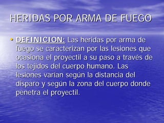 HERIDAS POR ARMA DE FUEGO

• DEFINICION: Las heridas por arma de
 fuego se caracterizan por las lesiones que
 ocasiona el ...