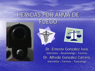 HERIDAS POR ARMA DE
       FUEGO



         Dr. Ernesto González Isea.
         Internista – Neumonólgo - Forense.
        Dr. Alfredo González Carrero.
          Internista – Forense - Toxicólogo.
 