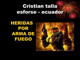 Cristian talla 
esforse - ecuador 
HERIDAS 
POR 
ARMA DE 
FUEGO 
 