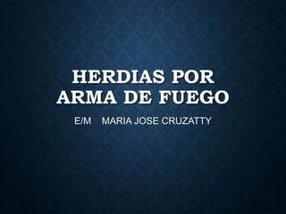 HERDIAS POR
ARMA DE FUEGO
E/M MARIA JOSE CRUZATTY
 