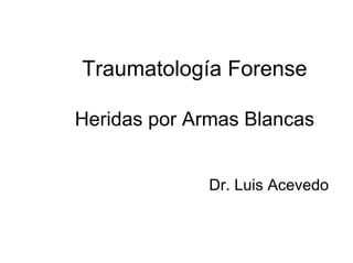 Traumatología Forense
Heridas por Armas Blancas
Dr. Luis Acevedo
 