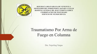 REPUBLICA BOLIVARIANA DE VENEZUELA
MINISTERIO DEL PODER POPULAR PARAA SALUD
HOSPITAL GENERAL DR. JESUS YERENA-LIDICE
COORDINACION DE POSTGRADO
SERVICIO DE NEUROCIRUGIA
Traumatismo Por Arma de
Fuego en Columna
Dra. Nujerling Vargas
 