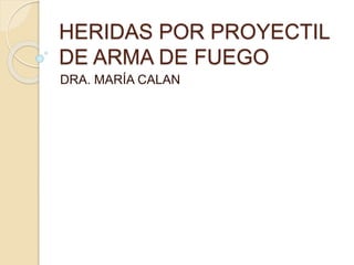 HERIDAS POR PROYECTIL
DE ARMA DE FUEGO
DRA. MARÍA CALAN
 