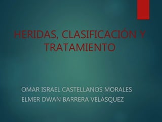 HERIDAS, CLASIFICACIÓN Y
TRATAMIENTO
OMAR ISRAEL CASTELLANOS MORALES
ELMER DWAN BARRERA VELASQUEZ
 