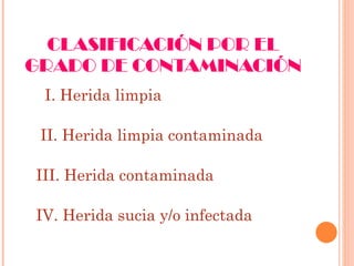 CLASIFICACIÓN POR EL GRADO DE CONTAMINACIÓN I. Herida limpia II. Herida limpia contaminada III. Herida contaminada IV. Herida sucia y/o infectada 