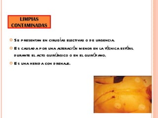 Se presentan en cirugías electivas o de urgencia. Es causada por una alteración menor en la técnica estéril durante el acto quirúrgico o en el quirófano. Es una herida con drenaje. LIMPIAS CONTAMINADAS 