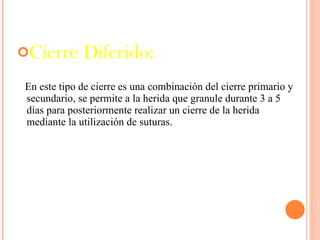 Cierre Diferido: En este tipo de cierre es una combinación del cierre primario y secundario, se permite a la herida que granule durante 3 a 5 días para posteriormente realizar un cierre de la herida mediante la utilización de suturas. 