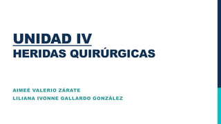 UNIDAD IV
HERIDAS QUIRÚRGICAS
AIMEÉ VALERIO ZÁRATE
LILIANA IVONNE GALLARDO GONZÁLEZ
 