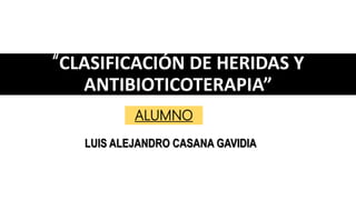LUIS ALEJANDRO CASANA GAVIDIA
“CLASIFICACIÓN DE HERIDAS Y
ANTIBIOTICOTERAPIA”
ALUMNO
 